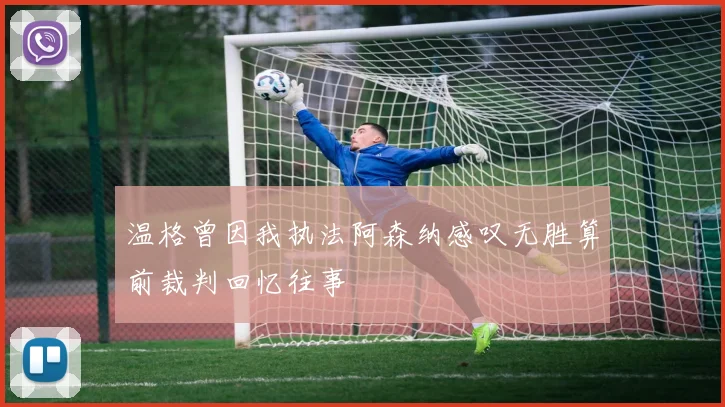 温格曾因我执法阿森纳感叹无胜算前裁判回忆往事