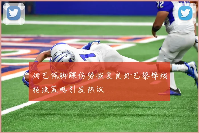 姆巴佩脚踝伤势恢复良好巴黎锋线轮换策略引发热议