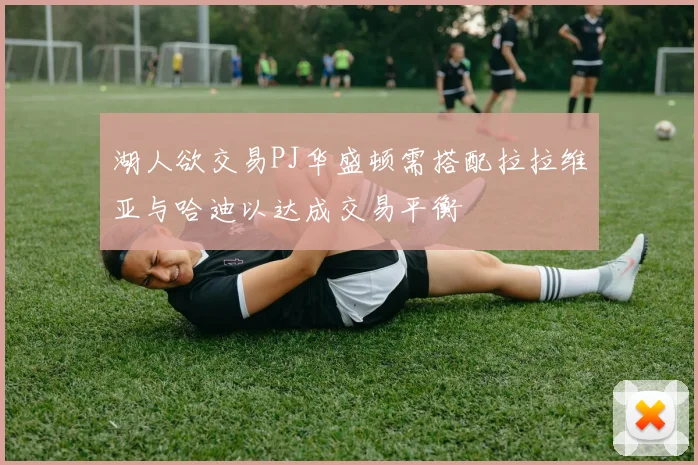湖人欲交易PJ华盛顿需搭配拉拉维亚与哈迪以达成交易平衡