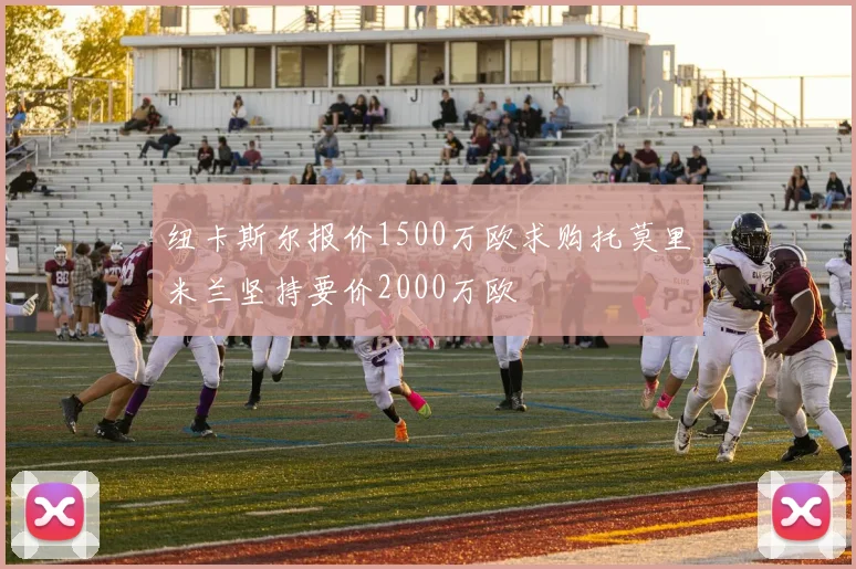 纽卡斯尔报价1500万欧求购托莫里米兰坚持要价2000万欧