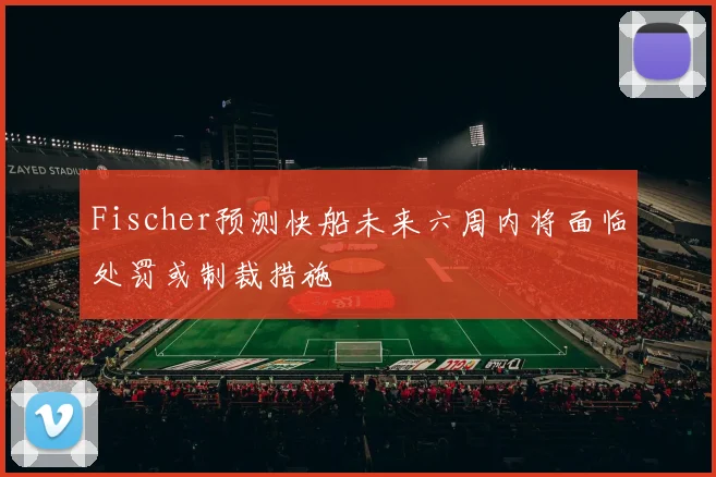 Fischer预测快船未来六周内将面临处罚或制裁措施