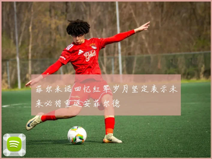 菲尔米诺回忆红军岁月坚定表示未来必将重返安菲尔德