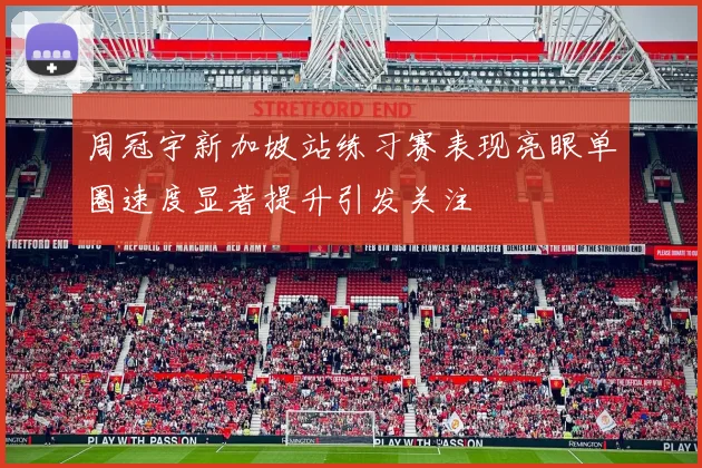 周冠宇新加坡站练习赛表现亮眼单圈速度显著提升引发关注