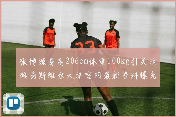 张博源身高206cm体重100kg引关注路易斯维尔大学官网最新资料曝光