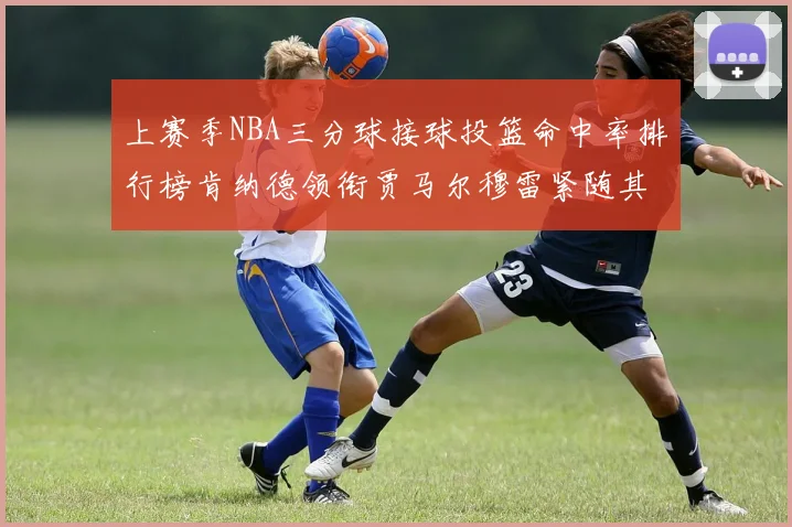上赛季NBA三分球接球投篮命中率排行榜肯纳德领衔贾马尔穆雷紧随其后